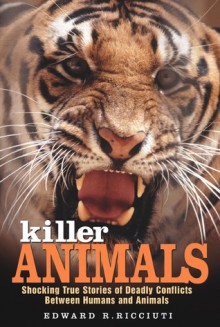 Killer Animals: Shocking True Stories of Deadly Conflicts Between Humans and Animals - Edward R. Ricciuti