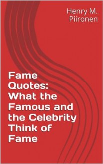 Fame Quotes: What the Famous and the Celebrity Think of Fame - Henry M. Piironen