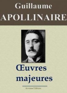 Guillaume Apollinaire : Oeuvres Majeures (nouvelle édition augmentée d'annotations et d'illustrations) (French Edition) - Guillaume Apollinaire, ' Arvensa Editions