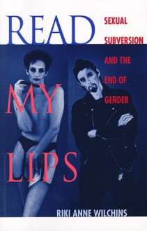 Read My Lips: Sexual Subversion and the End of Gender - Riki Anne Wilchins