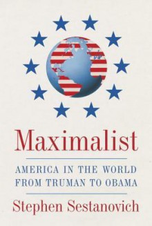 Maximalist: America in the World from Truman to Obama - Stephen Sestanovich