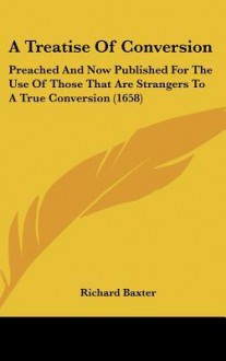 A Treatise Of Conversion: Preached And Now Published For The Use Of Those That Are Strangers To A True Conversion (1658) - Richard Baxter