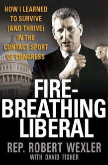 Fire-Breathing Liberal: How I Learned to Survive (and Thrive) in the Contact Sport of Congress - Robert Wexler, David Fisher