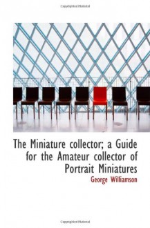 The Miniature Collector; A Guide For The Amateur Collector Of Portrait Miniatures - George Williamson