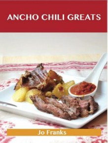 Ancho Chili Greats: Delicious Ancho Chili Recipes, the Top 43 Ancho Chili Recipes - Jo Franks