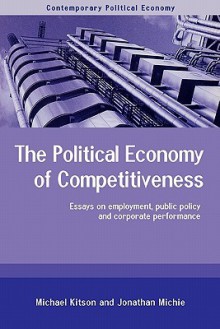 Political Economy of Competitiveness: Essays on Employment, Public Policy and Corporate Performance - Michael Kitson, Jonathan Michie