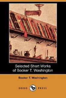 Selected Short Works Of Booker T. Washington (Dodo Press) - Booker T. Washington