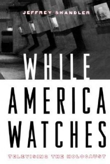 While America Watches: Televising the Holocaust - Jeffrey Shandler