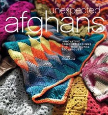 Unexpected Afghans: Innovative Crochet Designs with Traditional Techniques - Robyn Chachula