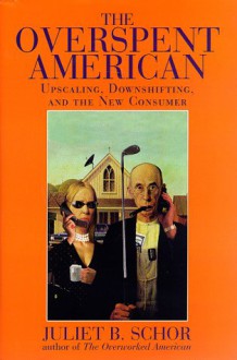 The Overspent American: Upscaling, Downshifting, And The New Consumer - Juliet B. Schor