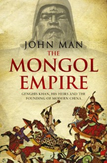 Mongol Empire: The Conquests of Genghis Khan and the Making of Modern China - John Man