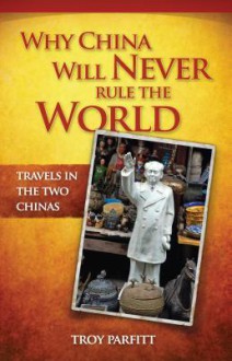 Why China Will Never Rule the World: Travels in the Two Chinas - Troy Parfitt