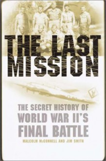 The Last Mission: The Secret History of World War II's Final Battle - Jim B. Smith, Malcolm McConnell