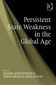 Persistent State Weakness In The Global Age - Denisa Kostovicova, Vesna Bojicic-Dzelilovic