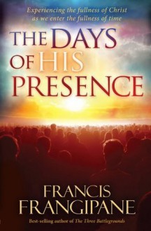 The Days of His Presence: Experiencing the Fullness of Christ as We Enter the Fullness of Time - Francis Frangipane