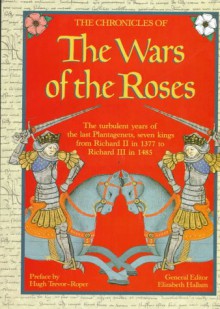 The Chronicles of the Wars of the Roses: The turbulent years of the last Plantagenets, seven kings from Richard II in 1377 to Richard III in 1485 - Elizabeth Hallam, Hugh Trevor-Roper