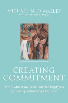 Creating Commitment: How to Attract and Retain Talented Employees by Building Relationships That Last - Michael O'Malley