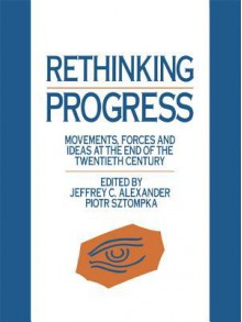 Rethinking Progress: Movements, Forces, and Ideas at the End of the Twentieth Century - Jeffrey C. Alexander, Piotr Sztompka