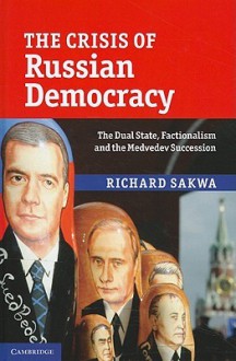 The Crisis of Russian Democracy: The Dual State, Factionalism and the Medvedev Succession - Richard Sakwa