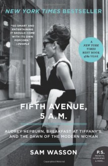 Fifth Avenue, 5 A.M.: Audrey Hepburn, Breakfast at Tiffany's, and the Dawn of the Modern Woman - Sam Wasson