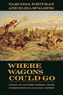 Where Wagons Could Go - Narcissa Whitman, Clifford Merrill Drury, Julie Roy Jeffrey, Eliza Spalding