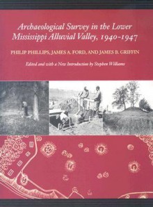 Archaeological Survey in the Lower Mississippi Alluvial Valley 1940-1947 - Philip Phillips, James A. Ford, James B. Griffin, Albert Gordon, Paul Gebhard, Donna Dickerson, Caroline Gebhard