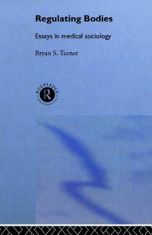 Regulating Bodies: Essays in Medical Sociology - Bryan S. Turner