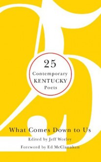 What Comes Down to Us: 25 Contemporary Kentucky Poets - Jeff Worley, Ed McClanahan