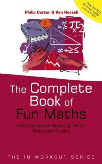 The Complete Book of Fun Maths: 250 Confidence-boosting Tricks, Tests and Puzzles (The IQ Workout Series) - Philip Carter, Ken Russell