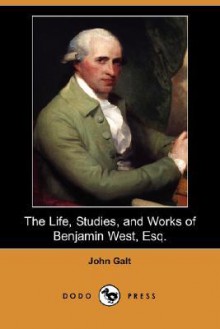 The Life, Studies, and Works of Benjamin West, Esq - John Galt