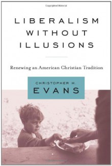 Liberalism Without Illusions: Renewing An American Christian Tradition - Christopher Hodge Evans