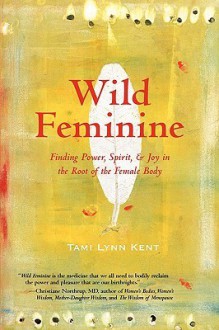 Wild Feminine: Finding Power, Spirit, & Joy in the Root of the Female Body - Tami Lynn Kent