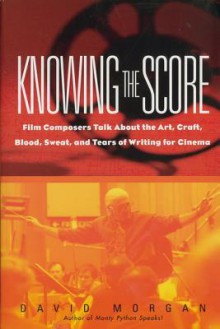 Knowing the Score: Film Composers Talk About the Art, Craft, Blood, Sweat, and Tears of Writing for Cinema (Masters in Film) - David Morgan