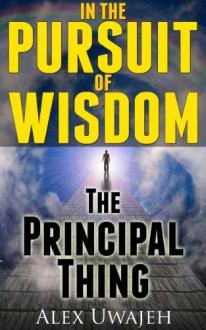 In The Pursuit of Wisdom: The Principal Thing - Alex Uwajeh