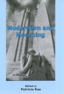 Modernism and Mourning - Patricia Rae, Madelyn Detloff, Greg Forter, Eluned Summers-Bremner, Jill Scott, Jahan Ramazani, Mark Whalan, Tanya Dalziell, Anita Helle, Pearl James, Stacy Gillis, Marlene A. Briggs, Andrew J. Kunka, Eric Reinholtz, Eve Sorum