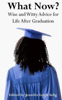 What Now?: Wise and Witty Advice for Life After Graduation - Jennifer Leigh Selig