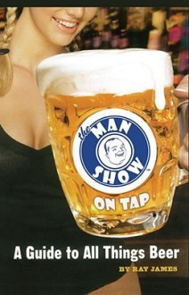 The Man Show on Tap: A Guide to All Things Beer - Ray James, Rick Tulka