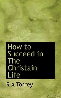 How to Succeed in the Christain Life - R.A. Torrey