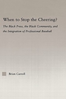 When to Stop the Cheering?: The Black Press, the Black Community, and the Integration of Professional Baseball - Brian Carroll