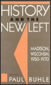 History and the New Left: Madison, Wisconsin, 1950-1970 - Paul Buhle