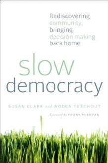 Slow Democracy: Rediscovering Community, Bringing Decision Making Back Home - Susan Clark, Woden Teachout