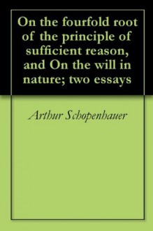 On the fourfold root of the principle of sufficient reason, and On the will in nature; two essays - Arthur Schopenhauer