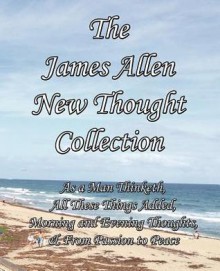 The James Allen New Thought Collection: As a Man Thinketh, All These Things Added, Morning and Evening Thoughts, & from Passion to Peace - James Allen