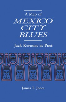 A Map of Mexico City Blues: Jack Kerouac as Poet - James T. Jones