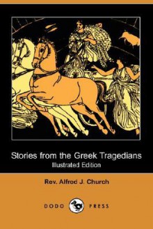 Stories from the Greek Tragedians (Illustrated Edition) (Dodo Press) - Alfred J. Church