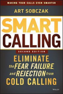Smart Calling: Eliminate the Fear, Failure, and Rejection from Cold Calling - Art Sobczak