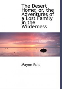 The Desert Home; Or, the Adventures of a Lost Family in the Wilderness - Thomas Mayne Reid