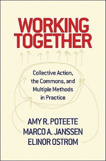 Working Together: Collective Action, the Commons, and Multiple Methods in Praccollective Action, the Commons, and Multiple Methods in Practice Tice - Amy R. Poteete, Elinor Ostrom