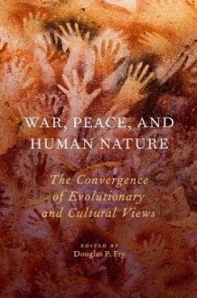 War, Peace, and Human Nature: The Convergence of Evolutionary and Cultural Views - Douglas P. Fry