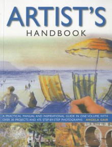 The Artist's Handbook: A Practical Manual and Inspirational Guide in One Volume, with Over 30 Projects and 475 Step-By-Step Photographs. Angela Gair - Angela Gair